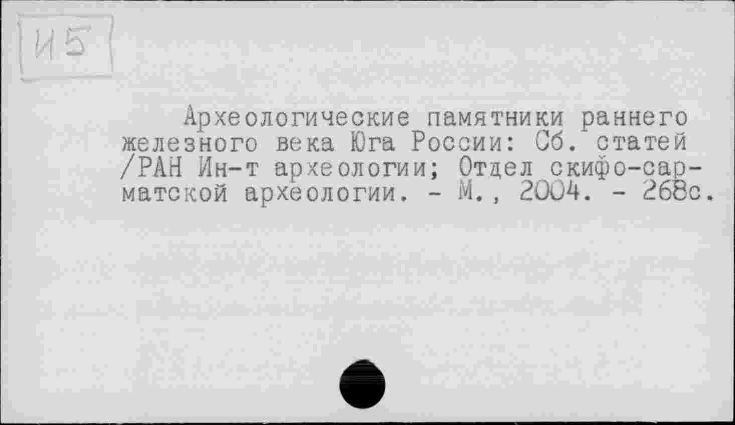 ﻿Археологические памятники раннего железного века Юга России: Сб. статей /РАН Ин-т археологии; Отдел скифо-сарматской археологии. - М., 2OÛ4. - 268с.